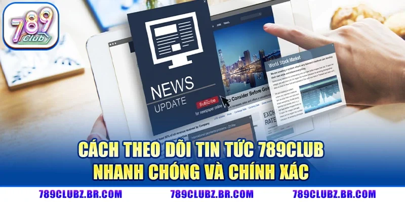 Cách Theo Dõi Tin Tức 789CLUB Nhanh Chóng Và Chính Xác